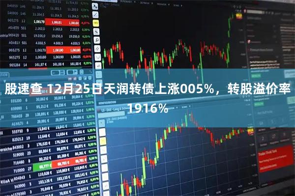 股速查 12月25日天润转债上涨005%，转股溢价率1916%