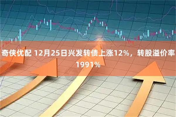奇侠优配 12月25日兴发转债上涨12%，转股溢价率1991%