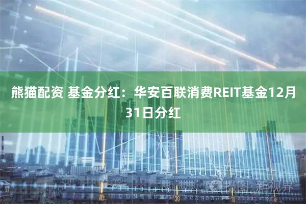 熊猫配资 基金分红：华安百联消费REIT基金12月31日分红