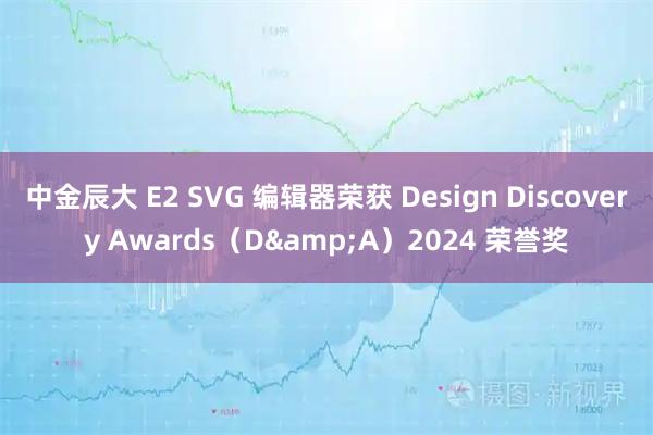 中金辰大 E2 SVG 编辑器荣获 Design Discovery Awards（D&A）2024 荣誉奖