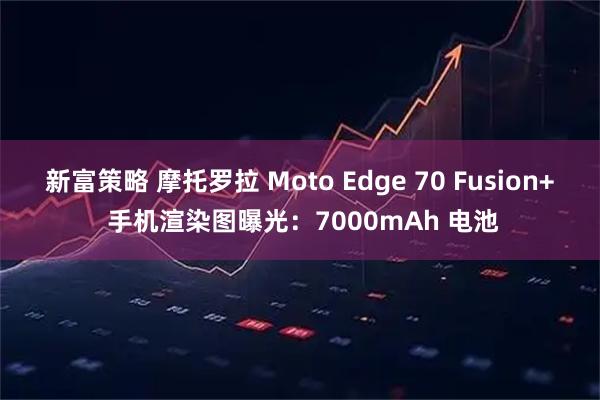 新富策略 摩托罗拉 Moto Edge 70 Fusion+ 手机渲染图曝光:7000mAh 电池