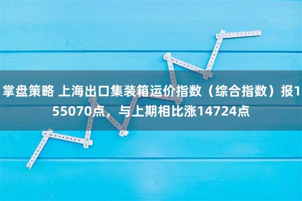 掌盘策略 上海出口集装箱运价指数（综合指数）报155070点，与上期相比涨14724点