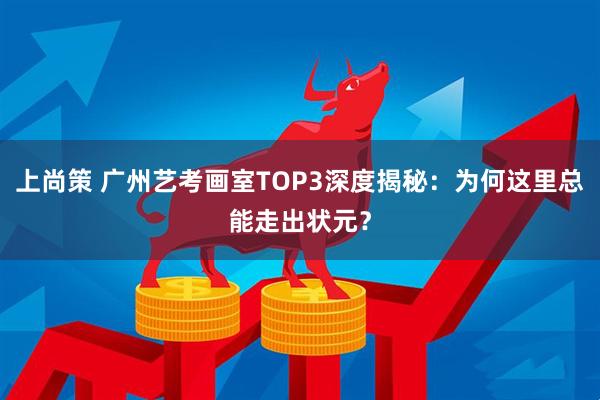 上尚策 广州艺考画室TOP3深度揭秘:为何这里总能走出状元?