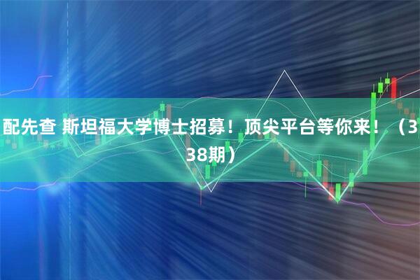 配先查 斯坦福大学博士招募！顶尖平台等你来！（338期）