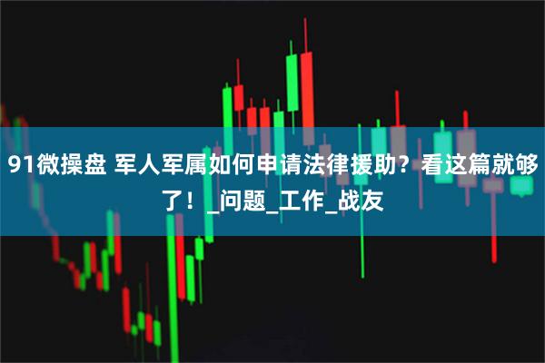 91微操盘 军人军属如何申请法律援助?看这篇就够了!_问题_工作_战友