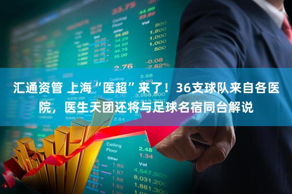 汇通资管 上海“医超”来了！36支球队来自各医院，医生天团还将与足球名宿同台解说