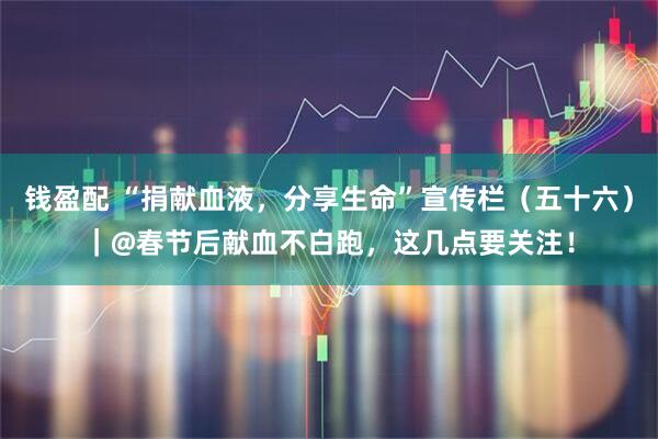 钱盈配 “捐献血液，分享生命”宣传栏（五十六）｜@春节后献血不白跑，这几点要关注！