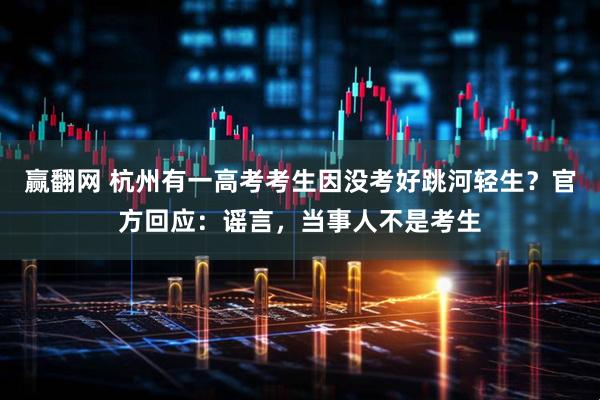 赢翻网 杭州有一高考考生因没考好跳河轻生？官方回应：谣言，当事人不是考生