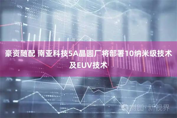 豪资随配 南亚科技5A晶圆厂将部署10纳米级技术及EUV技术