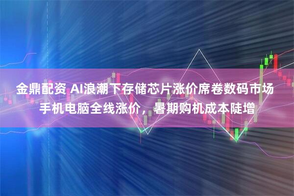 金鼎配资 AI浪潮下存储芯片涨价席卷数码市场 手机电脑全线涨价，暑期购机成本陡增